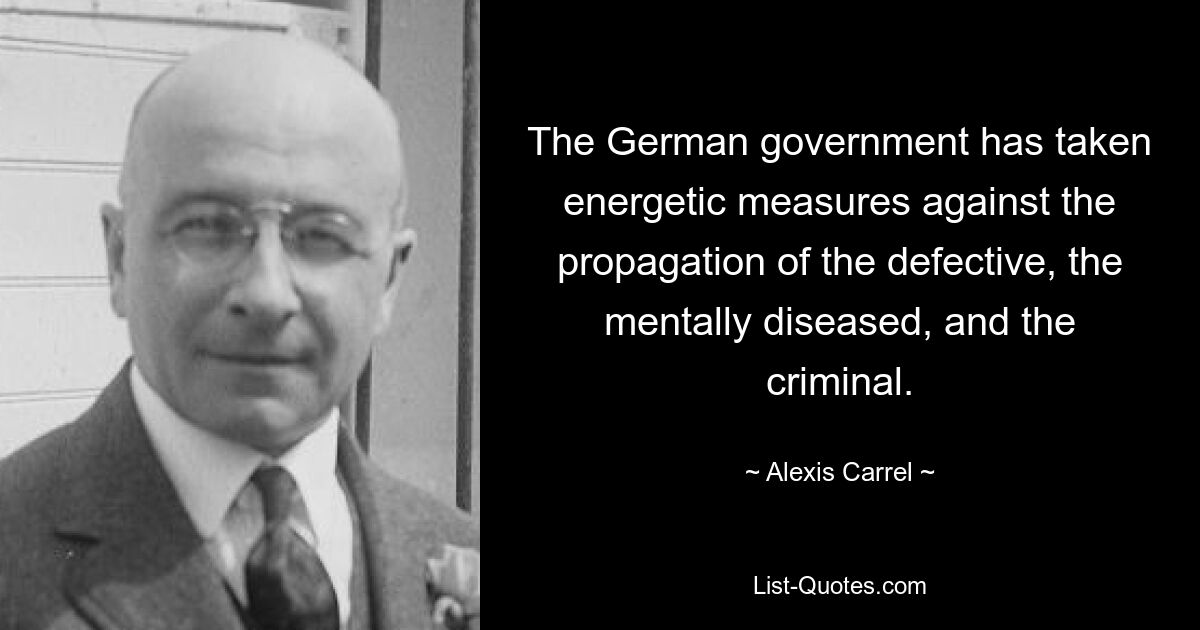 The German government has taken energetic measures against the propagation of the defective, the mentally diseased, and the criminal. — © Alexis Carrel