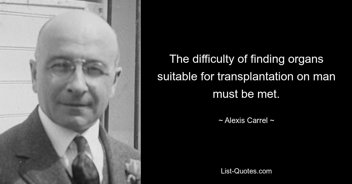 The difficulty of finding organs suitable for transplantation on man must be met. — © Alexis Carrel