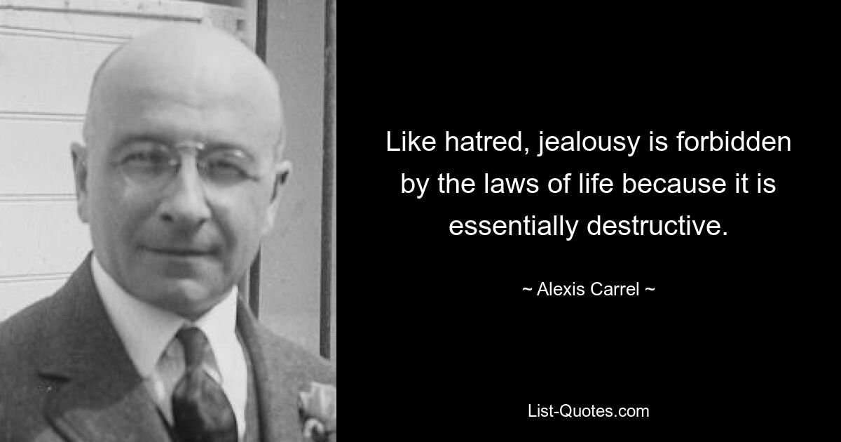 Like hatred, jealousy is forbidden by the laws of life because it is essentially destructive. — © Alexis Carrel