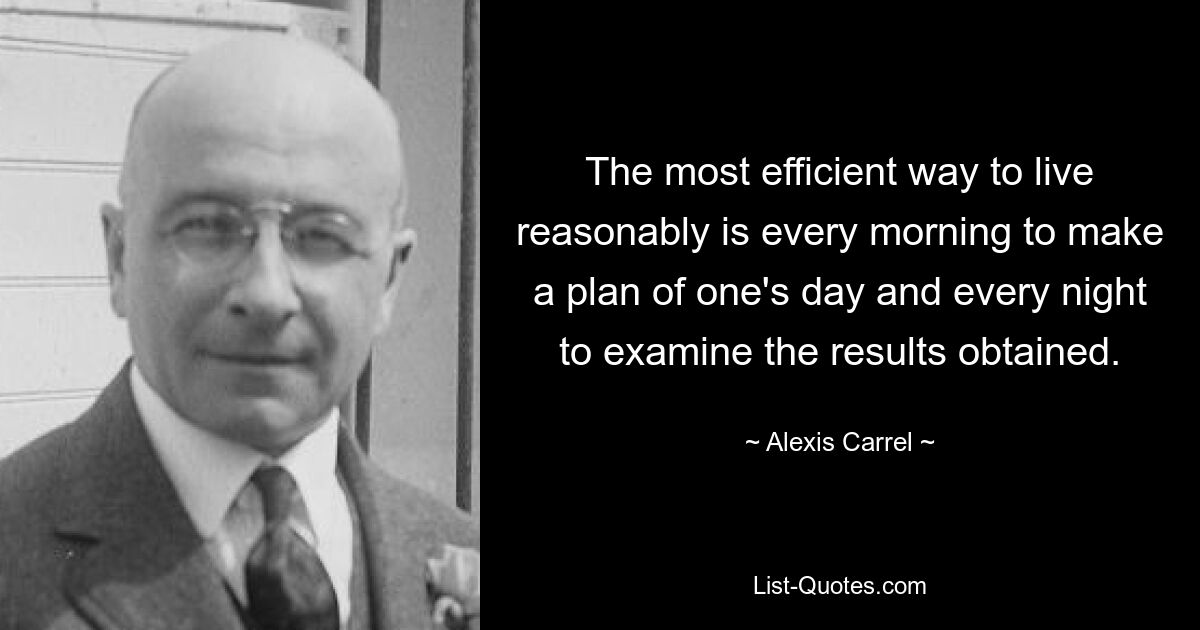 The most efficient way to live reasonably is every morning to make a plan of one's day and every night to examine the results obtained. — © Alexis Carrel