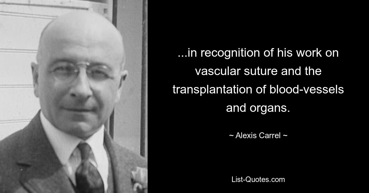 ...in recognition of his work on vascular suture and the transplantation of blood-vessels and organs. — © Alexis Carrel