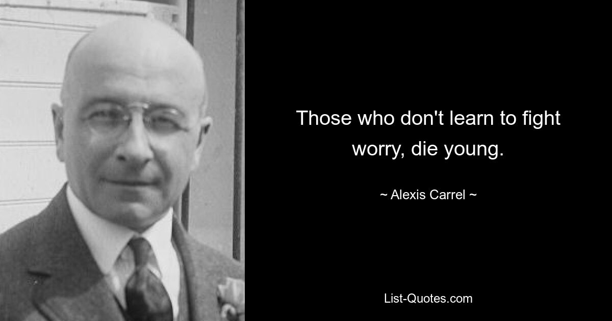 Those who don't learn to fight worry, die young. — © Alexis Carrel