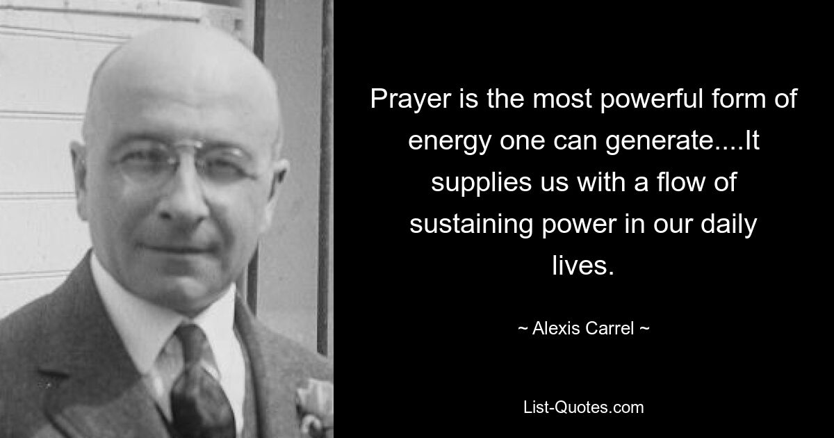 Prayer is the most powerful form of energy one can generate....It supplies us with a flow of sustaining power in our daily lives. — © Alexis Carrel