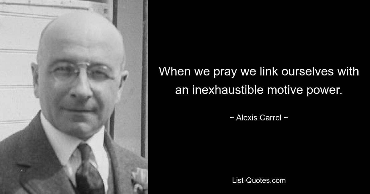 When we pray we link ourselves with an inexhaustible motive power. — © Alexis Carrel