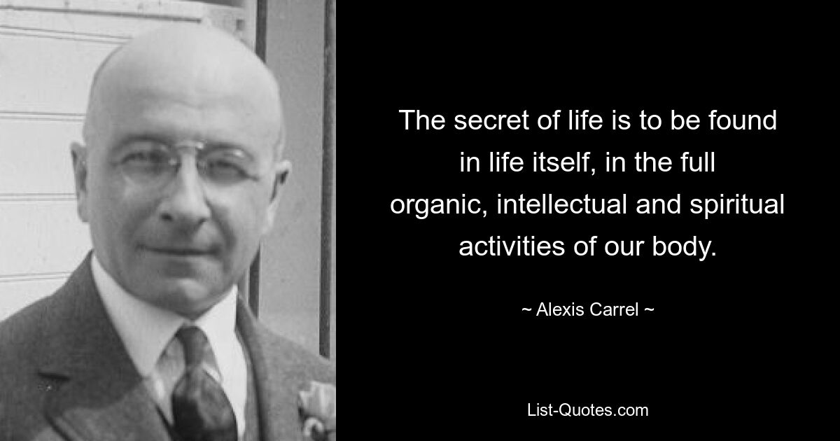 The secret of life is to be found in life itself, in the full organic, intellectual and spiritual activities of our body. — © Alexis Carrel