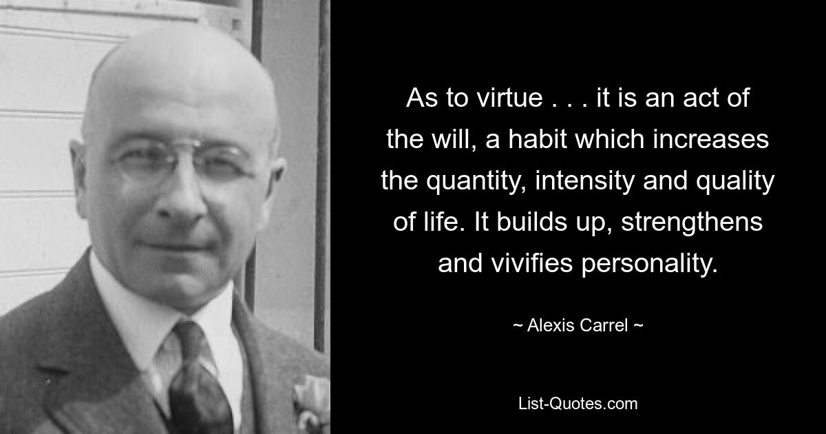 As to virtue . . . it is an act of the will, a habit which increases the quantity, intensity and quality of life. It builds up, strengthens and vivifies personality. — © Alexis Carrel