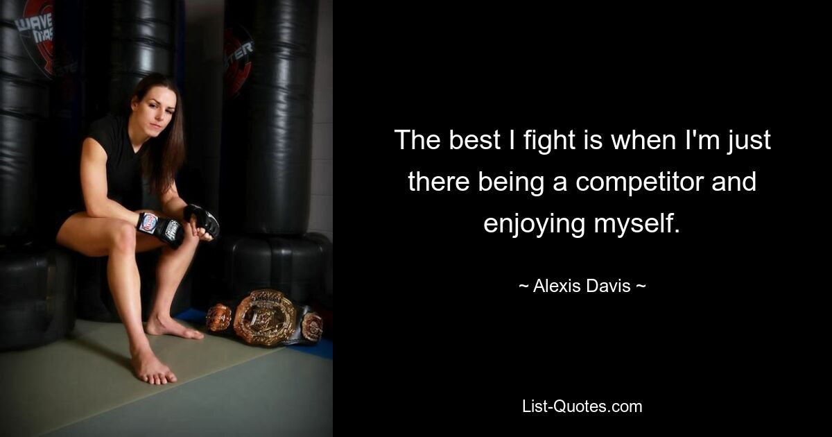 The best I fight is when I'm just there being a competitor and enjoying myself. — © Alexis Davis