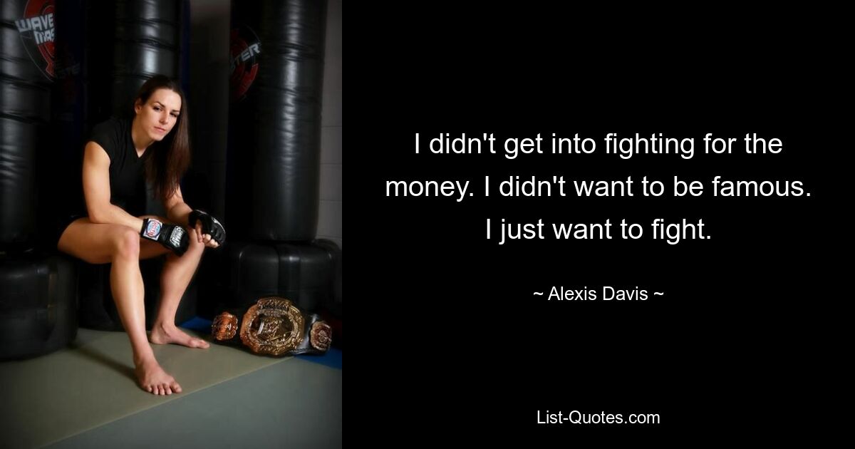 I didn't get into fighting for the money. I didn't want to be famous. I just want to fight. — © Alexis Davis