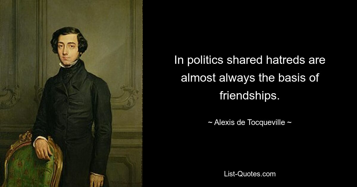 In politics shared hatreds are almost always the basis of friendships. — © Alexis de Tocqueville