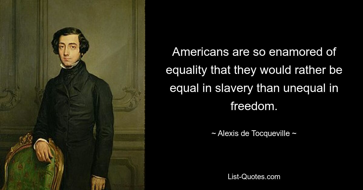 Americans are so enamored of equality that they would rather be equal in slavery than unequal in freedom. — © Alexis de Tocqueville