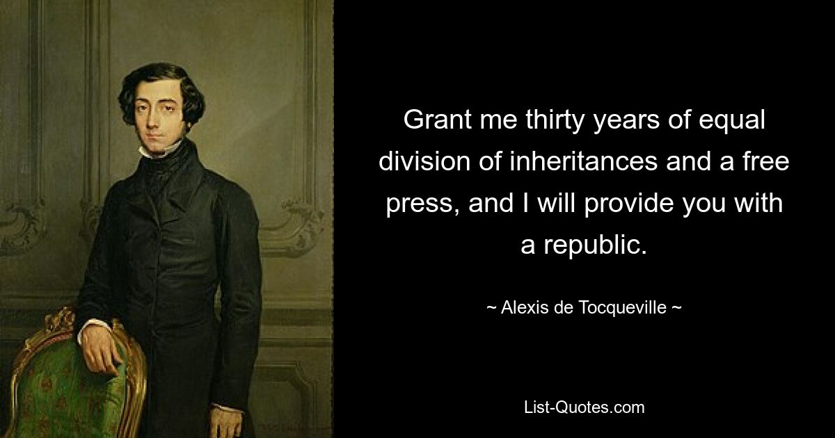 Grant me thirty years of equal division of inheritances and a free press, and I will provide you with a republic. — © Alexis de Tocqueville