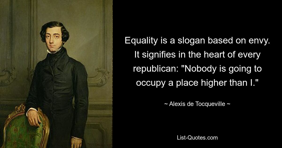 Equality is a slogan based on envy. It signifies in the heart of every republican: "Nobody is going to occupy a place higher than I." — © Alexis de Tocqueville