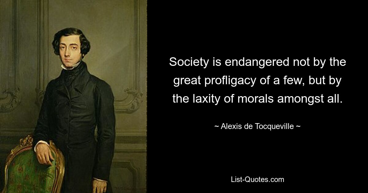 Society is endangered not by the great profligacy of a few, but by the laxity of morals amongst all. — © Alexis de Tocqueville