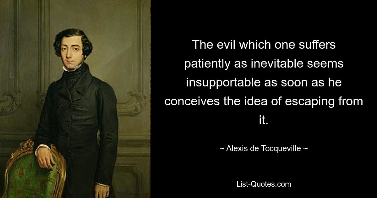 The evil which one suffers patiently as inevitable seems insupportable as soon as he conceives the idea of escaping from it. — © Alexis de Tocqueville