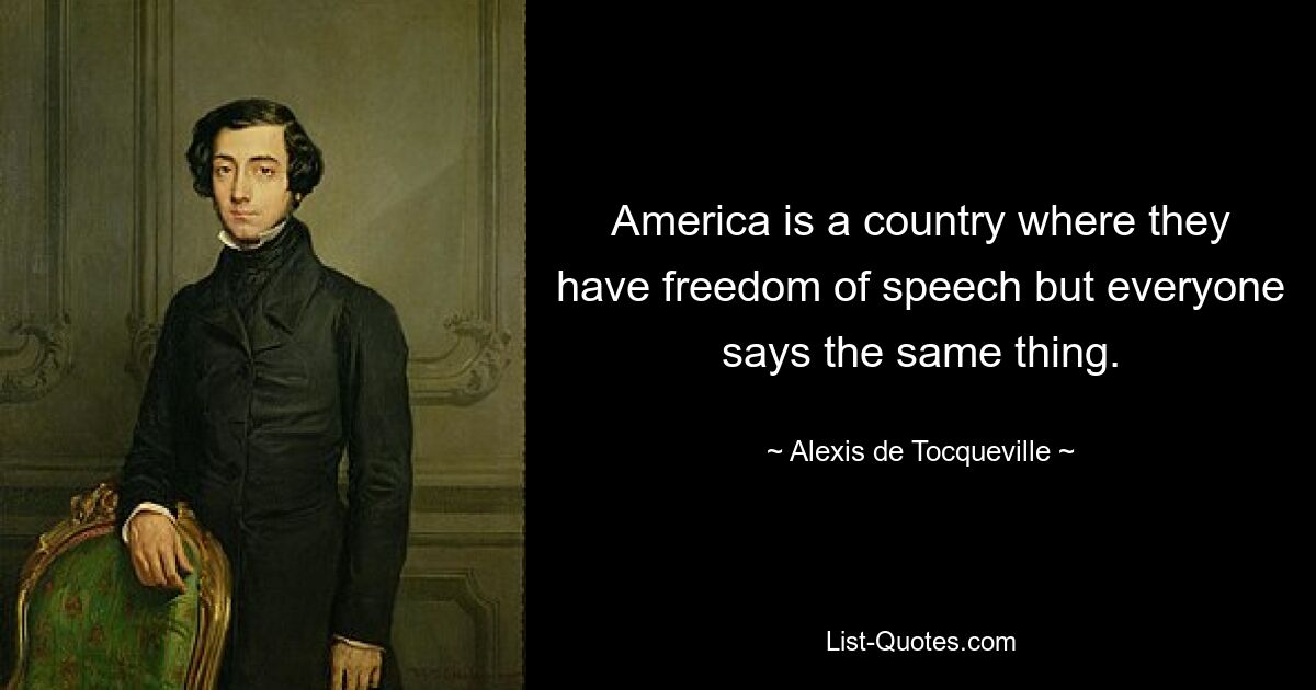 America is a country where they have freedom of speech but everyone says the same thing. — © Alexis de Tocqueville