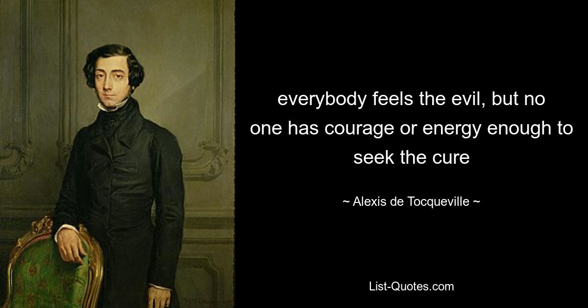 everybody feels the evil, but no one has courage or energy enough to seek the cure — © Alexis de Tocqueville