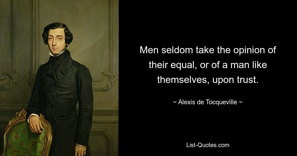 Men seldom take the opinion of their equal, or of a man like themselves, upon trust. — © Alexis de Tocqueville