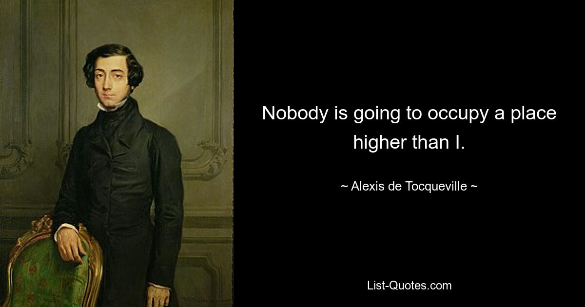 Nobody is going to occupy a place higher than I. — © Alexis de Tocqueville