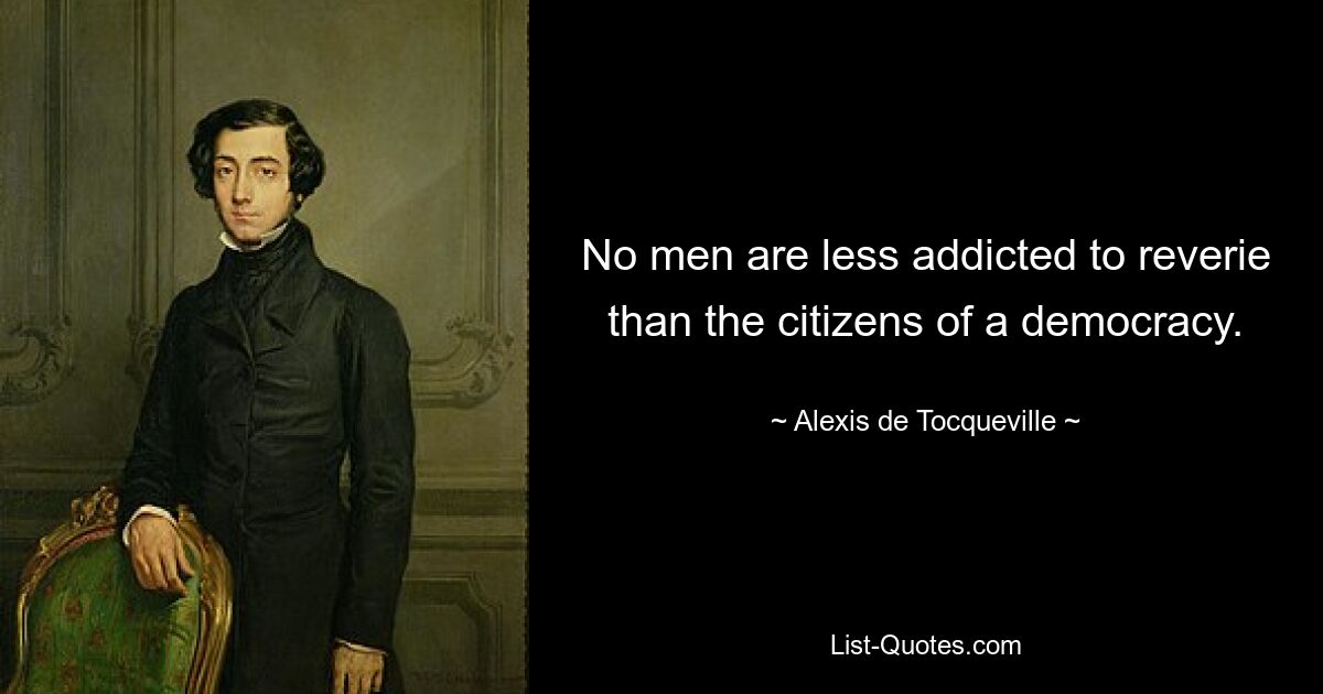 No men are less addicted to reverie than the citizens of a democracy. — © Alexis de Tocqueville