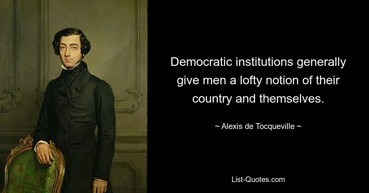 Democratic institutions generally give men a lofty notion of their country and themselves. — © Alexis de Tocqueville