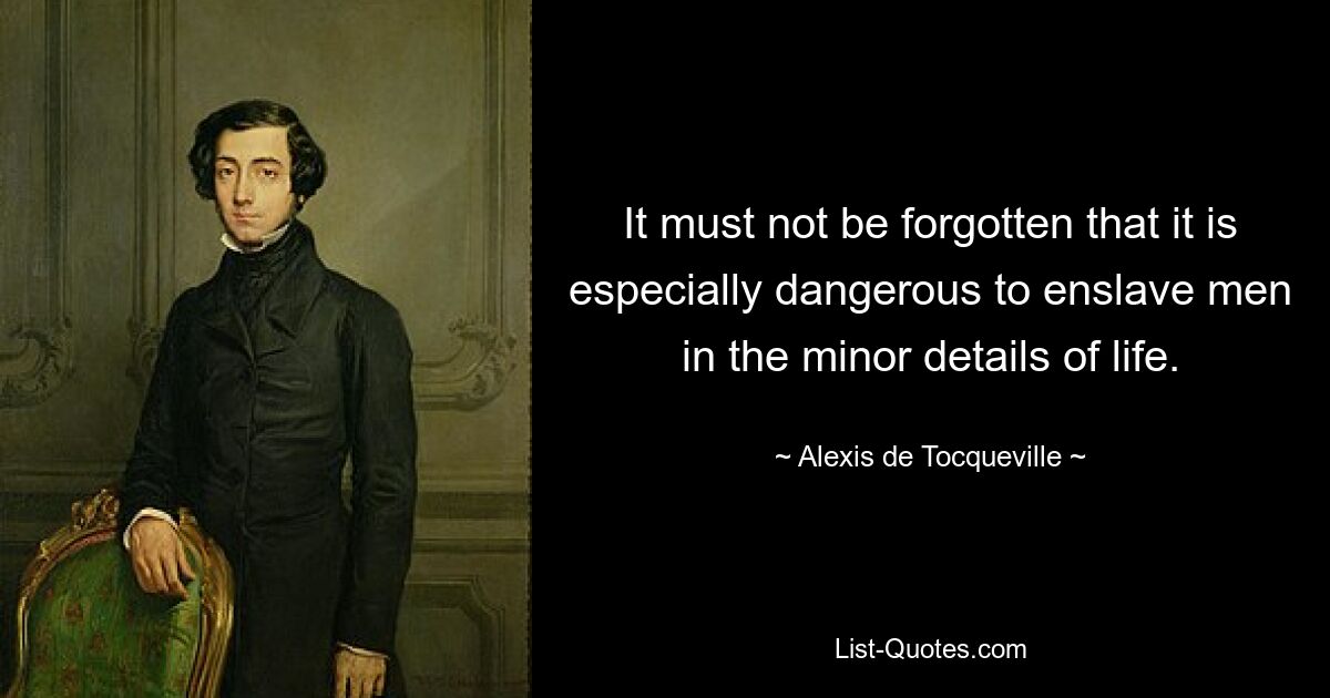 It must not be forgotten that it is especially dangerous to enslave men in the minor details of life. — © Alexis de Tocqueville