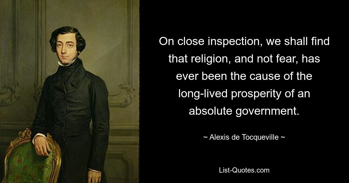 On close inspection, we shall find that religion, and not fear, has ever been the cause of the long-lived prosperity of an absolute government. — © Alexis de Tocqueville