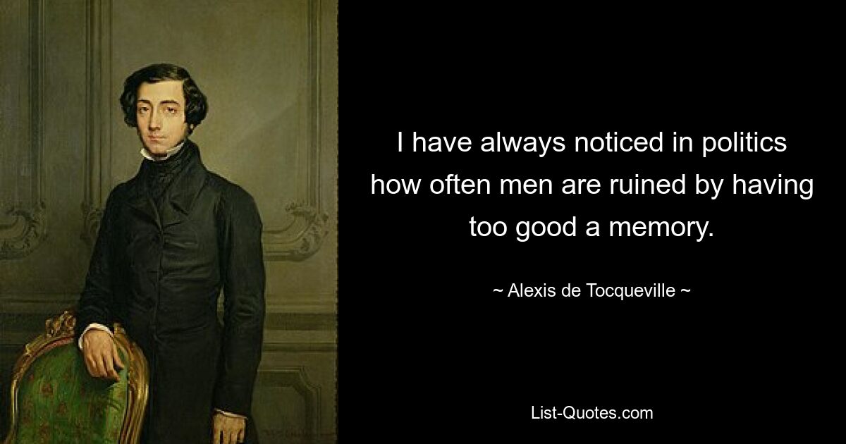 I have always noticed in politics how often men are ruined by having too good a memory. — © Alexis de Tocqueville