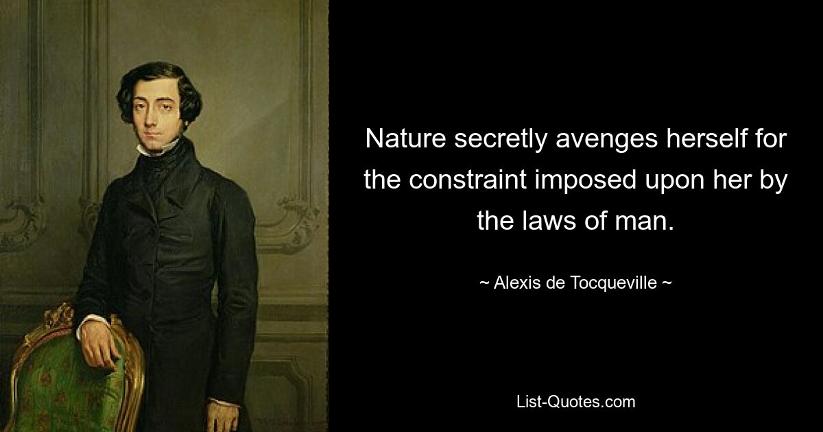 Nature secretly avenges herself for the constraint imposed upon her by the laws of man. — © Alexis de Tocqueville