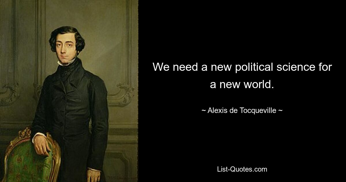 We need a new political science for a new world. — © Alexis de Tocqueville