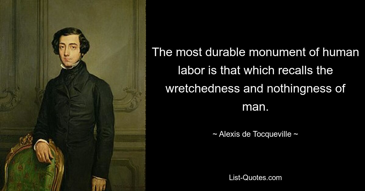 The most durable monument of human labor is that which recalls the wretchedness and nothingness of man. — © Alexis de Tocqueville