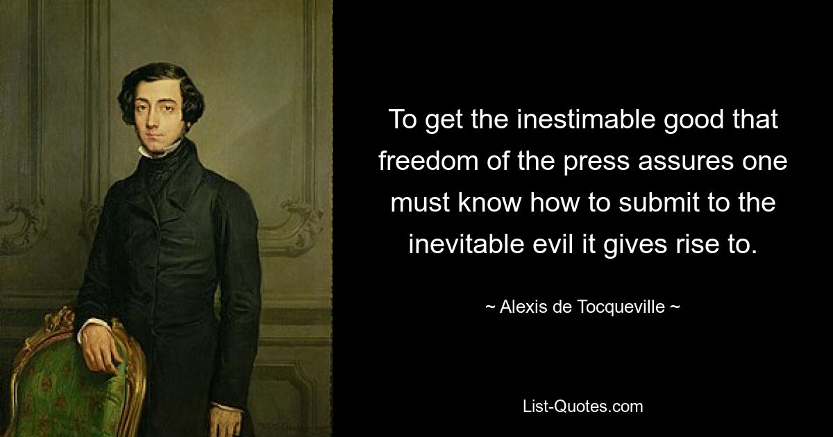 To get the inestimable good that freedom of the press assures one must know how to submit to the inevitable evil it gives rise to. — © Alexis de Tocqueville