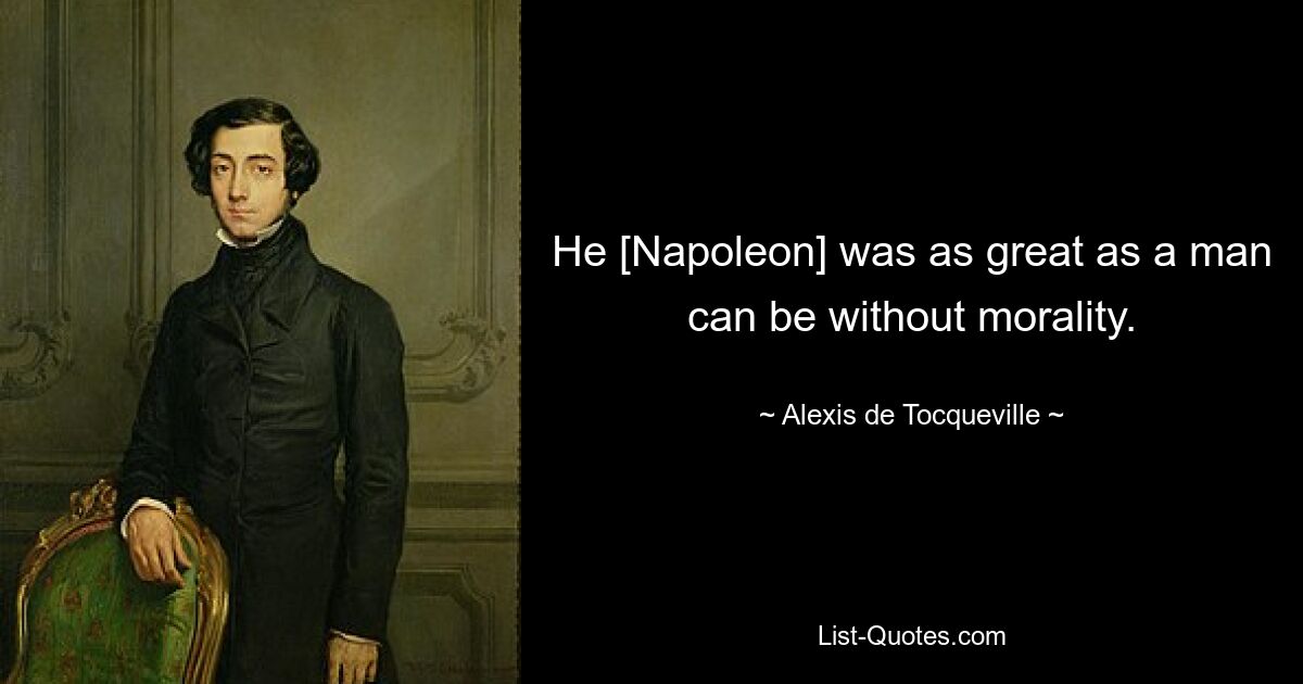 He [Napoleon] was as great as a man can be without morality. — © Alexis de Tocqueville