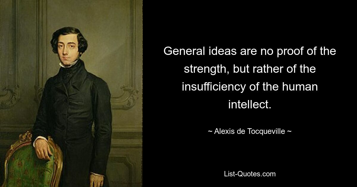 General ideas are no proof of the strength, but rather of the insufficiency of the human intellect. — © Alexis de Tocqueville