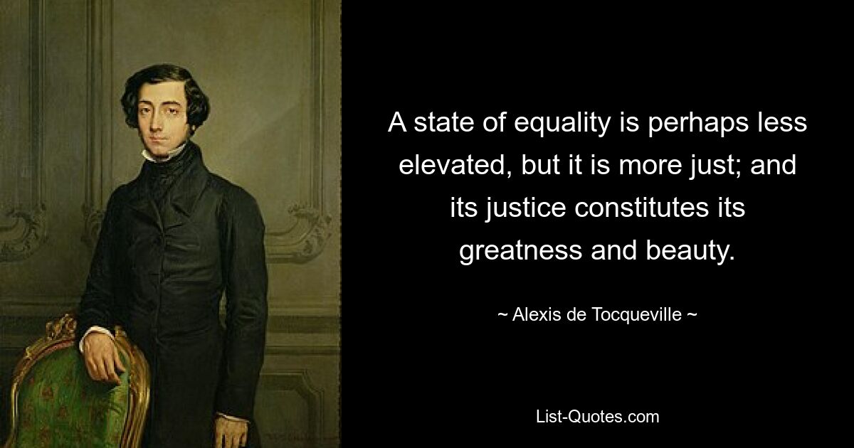 A state of equality is perhaps less elevated, but it is more just; and its justice constitutes its greatness and beauty. — © Alexis de Tocqueville