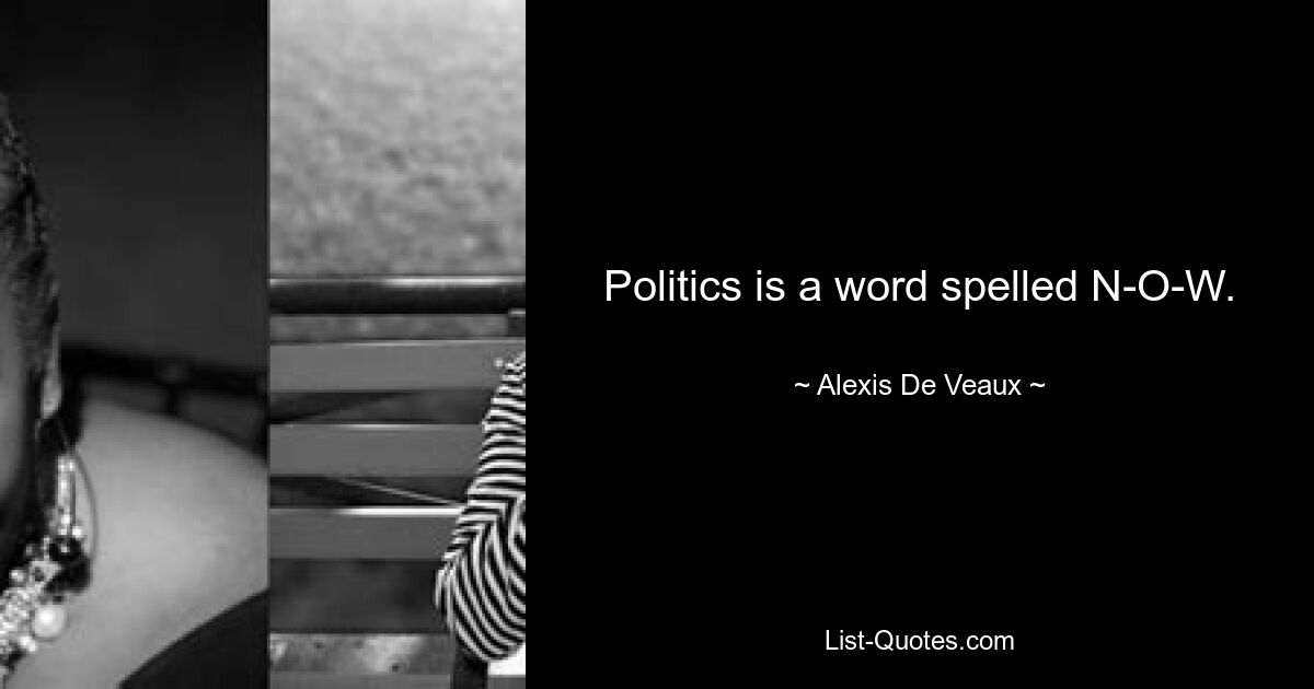 Politics is a word spelled N-O-W. — © Alexis De Veaux