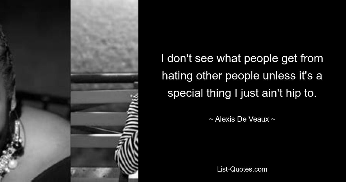 I don't see what people get from hating other people unless it's a special thing I just ain't hip to. — © Alexis De Veaux