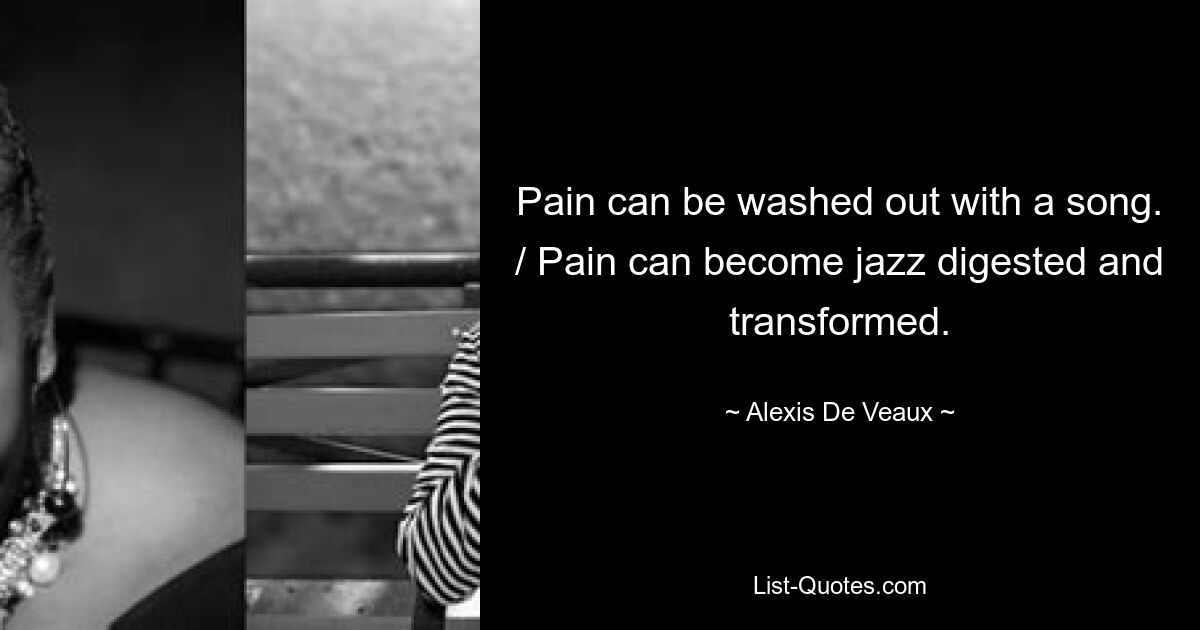 Pain can be washed out with a song. / Pain can become jazz digested and transformed. — © Alexis De Veaux