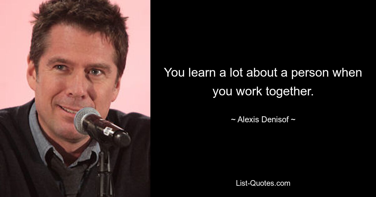 You learn a lot about a person when you work together. — © Alexis Denisof