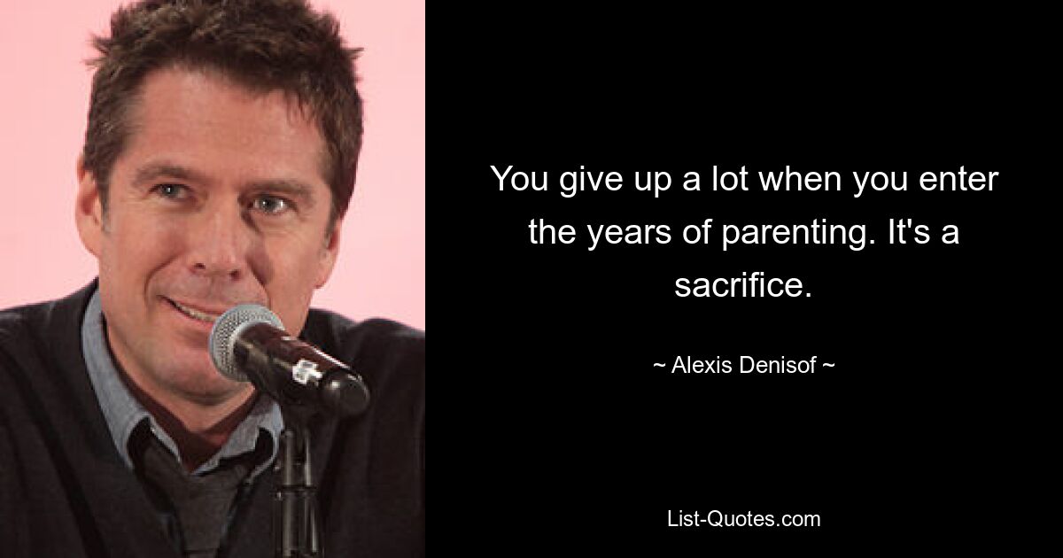 You give up a lot when you enter the years of parenting. It's a sacrifice. — © Alexis Denisof