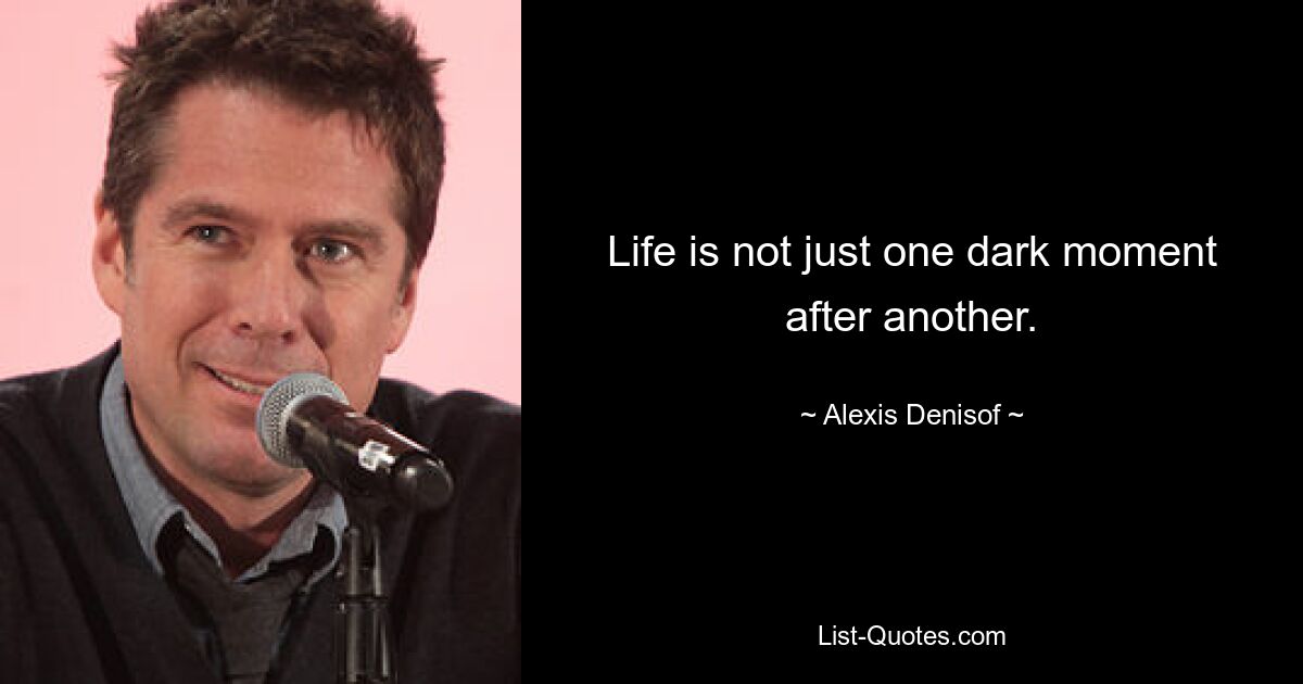 Life is not just one dark moment after another. — © Alexis Denisof