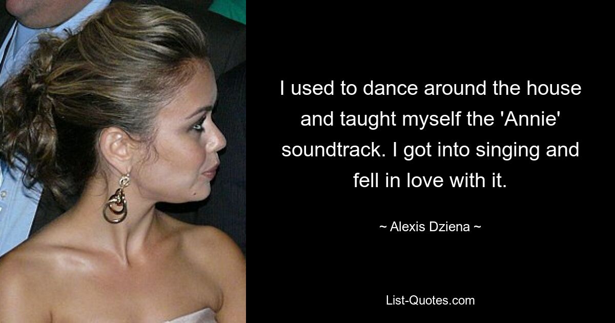 I used to dance around the house and taught myself the 'Annie' soundtrack. I got into singing and fell in love with it. — © Alexis Dziena