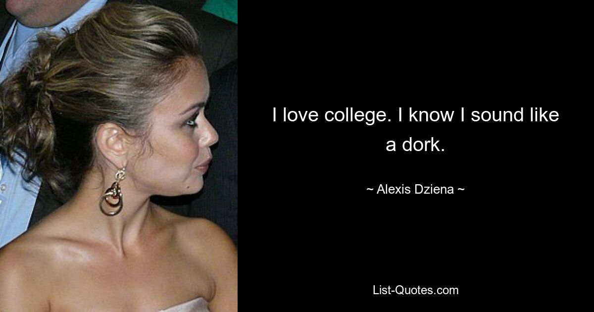 I love college. I know I sound like a dork. — © Alexis Dziena