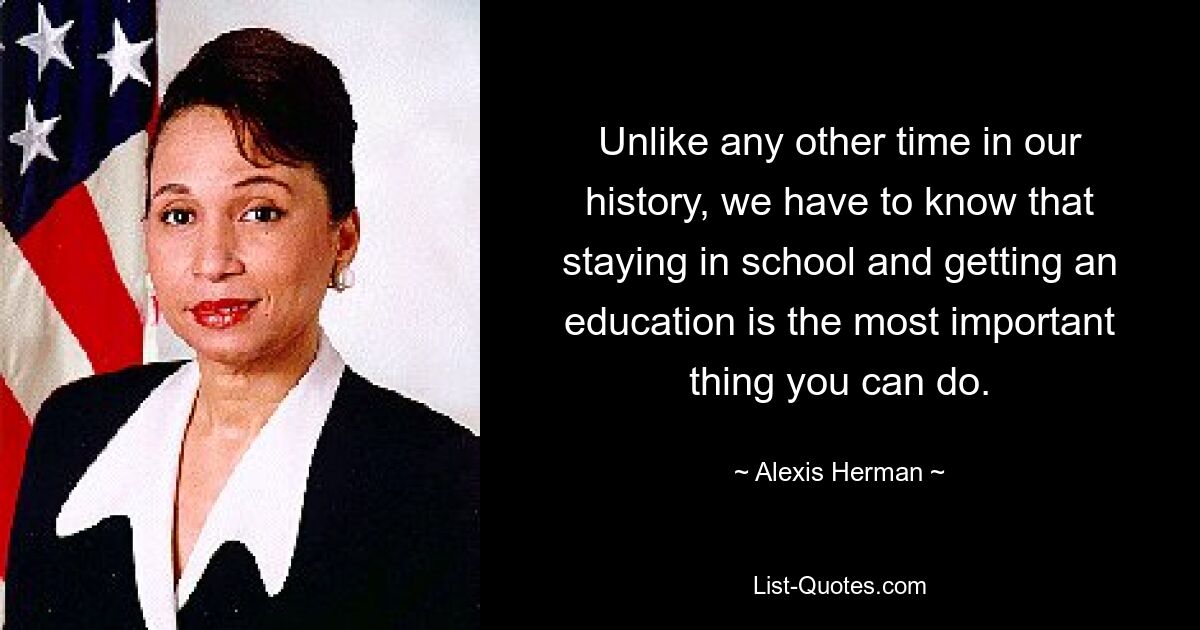 Unlike any other time in our history, we have to know that staying in school and getting an education is the most important thing you can do. — © Alexis Herman