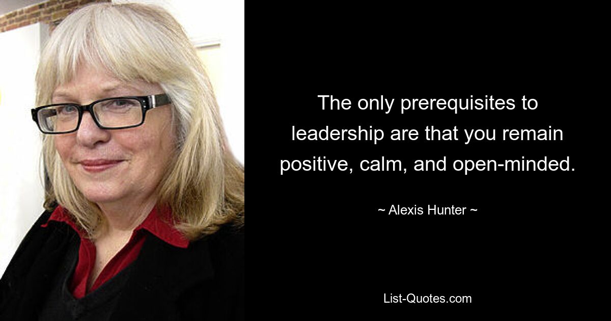 The only prerequisites to leadership are that you remain positive, calm, and open-minded. — © Alexis Hunter