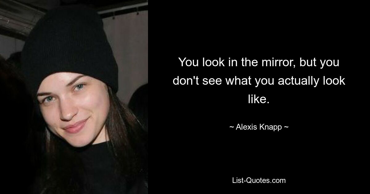 You look in the mirror, but you don't see what you actually look like. — © Alexis Knapp