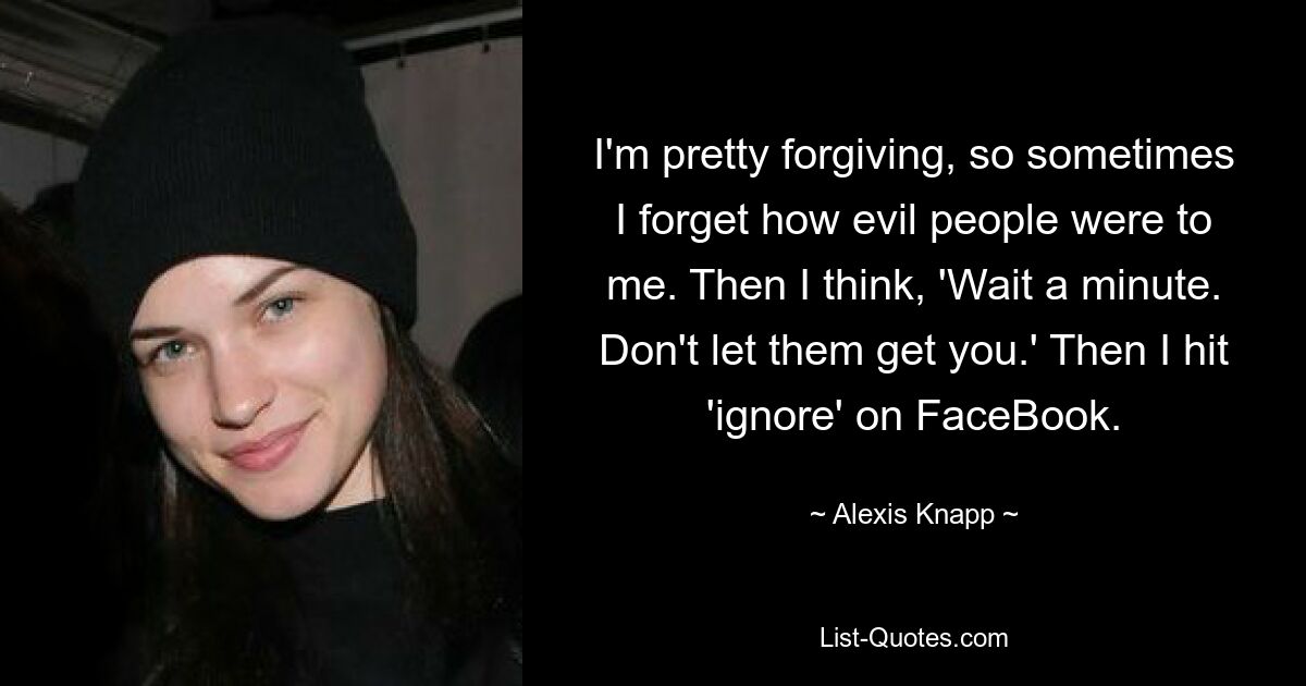 I'm pretty forgiving, so sometimes I forget how evil people were to me. Then I think, 'Wait a minute. Don't let them get you.' Then I hit 'ignore' on FaceBook. — © Alexis Knapp