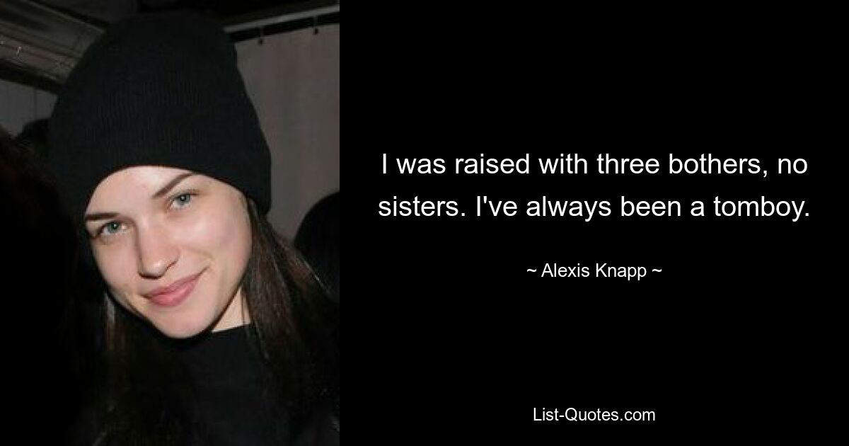 I was raised with three bothers, no sisters. I've always been a tomboy. — © Alexis Knapp