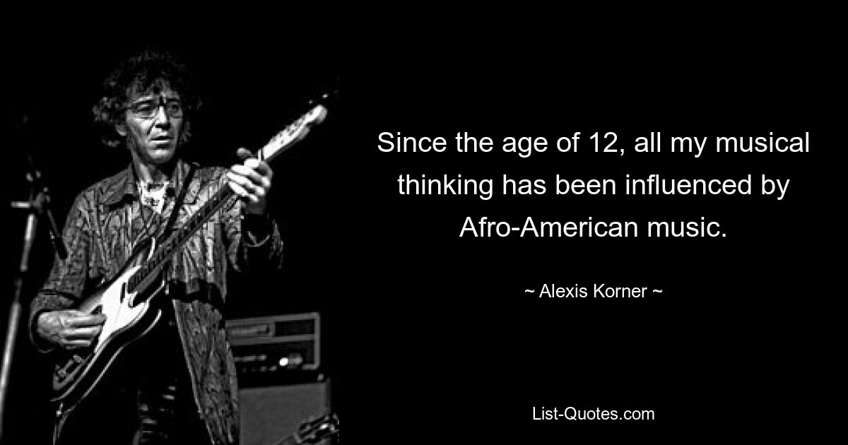 Since the age of 12, all my musical thinking has been influenced by Afro-American music. — © Alexis Korner