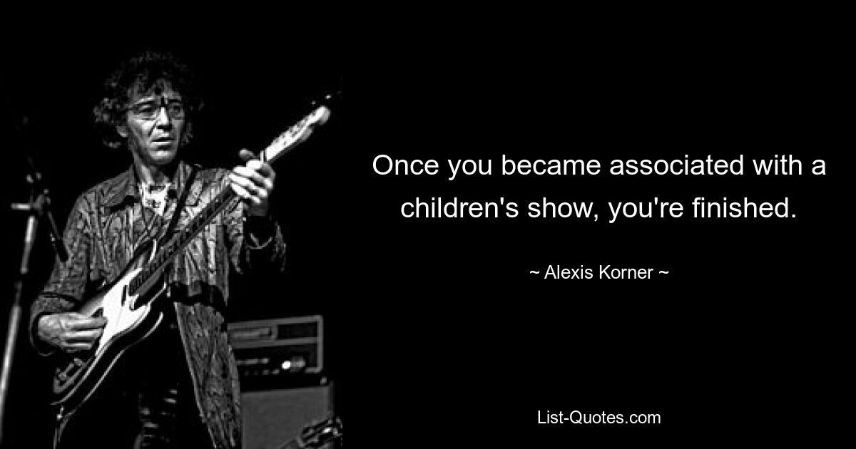 Once you became associated with a children's show, you're finished. — © Alexis Korner