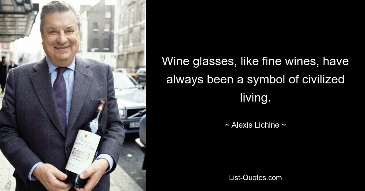 Wine glasses, like fine wines, have always been a symbol of civilized living. — © Alexis Lichine